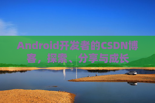 Android开发者的CSDN博客，探索、分享与成长
